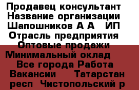 Продавец-консультант › Название организации ­ Шапошников А.А., ИП › Отрасль предприятия ­ Оптовые продажи › Минимальный оклад ­ 1 - Все города Работа » Вакансии   . Татарстан респ.,Чистопольский р-н